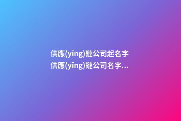 供應(yīng)鏈公司起名字 供應(yīng)鏈公司名字怎么取-第1張-公司起名-玄機(jī)派